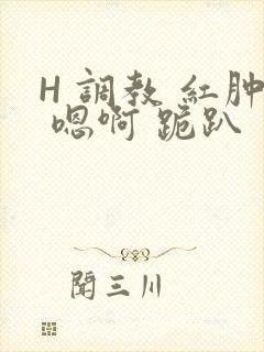 H 调教 红肿 嗯啊 跪趴