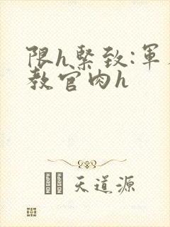 限h紧致:军人教官肉h