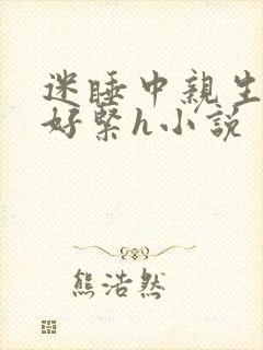 迷睡中亲生乖女好紧h小说