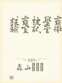 校霸被学霸压实验室试管微博