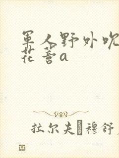 军人野外吮她的花蒂a
