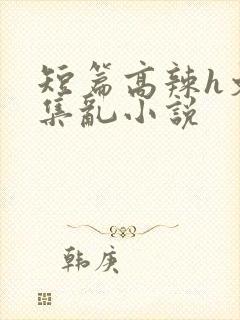 短篇高辣h文合集乱小说
