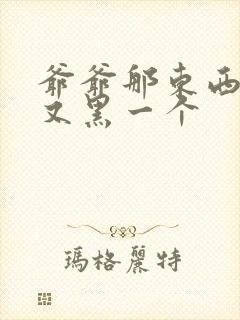 爷爷那东西又大又黑一个