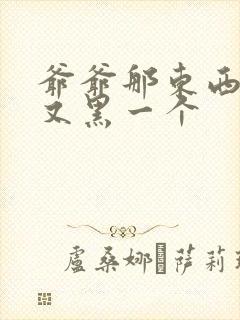 爷爷那东西又大又黑一个