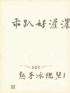 乖趴好灌浓精h