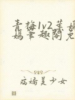 青梅1v2叶嫣嫣笔趣阁免费阅读