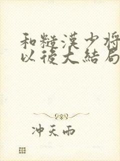 和糙汉少将闪婚以后大结局