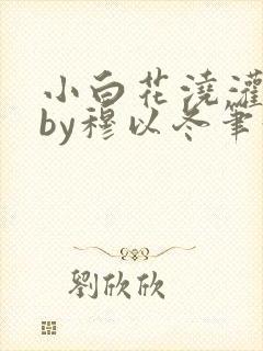 小白花浇灌日常by穆以冬笔趣阁