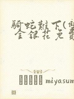骑蛇难下(双) 金银花免费阅读完整版