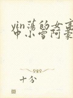 yin荡的女高中小雪阿豪