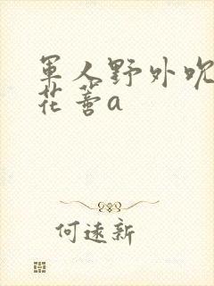 军人野外吮她的花蒂a