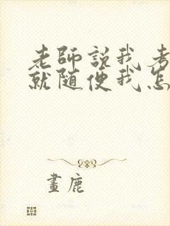 老师说我考好了就随便我怎样