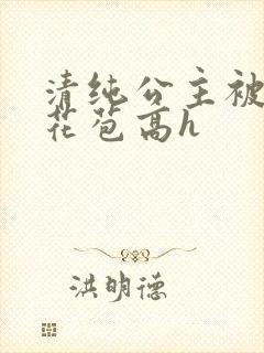 清纯公主被迫开花苞高h