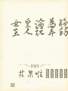 女皇沦为贱妾给主人玩弄的小说
