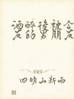 酒醉后被合租室友的男朋友睡了