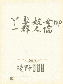 丫鬟妓女np被一群人伦