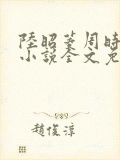 陆昭菱周时阅的小说全文免费阅读
