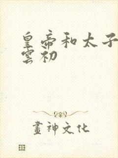 皇帝和太子妃h云初