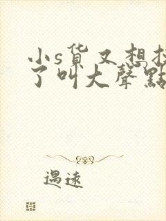 小s货又想挨c了叫大声点