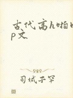 古代高h啪肉np文