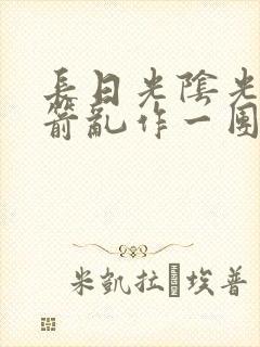长日光阴光阴似箭乱作一团笔趣阁
