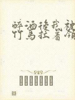 醉酒后我被青梅竹马拉着领证了