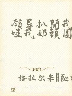 领导扒开我奶罩吸我奶头图片