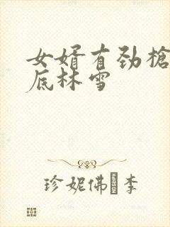 女婿有劲枪枪到底林雪