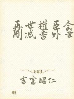 再世权臣全文无删减番外笔趣阁