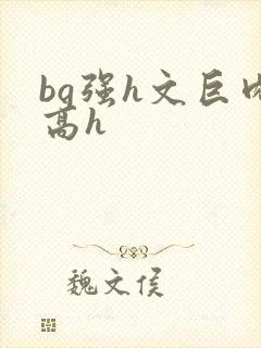 bg强h文巨肉高h