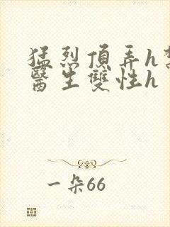 猛烈顶弄h禁欲医生双性h封面