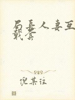 局长人妻互换不戴套