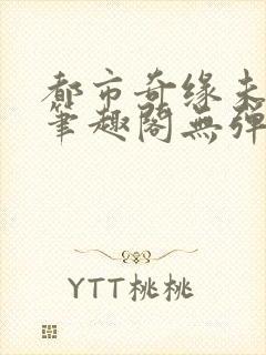 都市奇缘未删节笔趣阁无弹窗