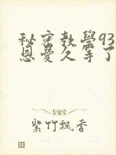秘密教学93话恩爱久等了免费阅读