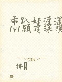 乖趴好灌浓精h1v1顾霆琛视频