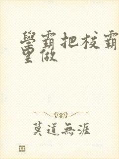 学霸把校霸往死里做