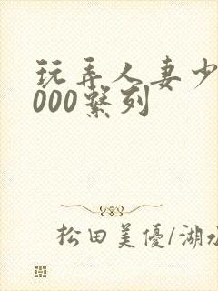 玩弄人妻少妇1000系列