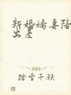 新婚娇妻陪局长出差