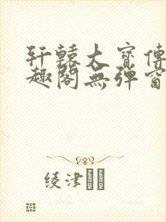 轩辕大宝传奇笔趣阁无弹窗