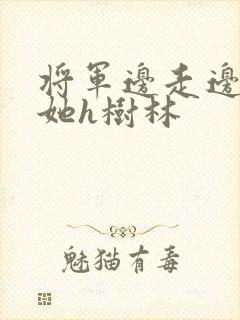 将军边走边挺进她h树林