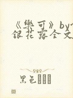 《乐可》by金银花露全文免费阅读