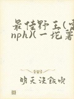 最佳野王(电竞nph)(一坨薯饼)_