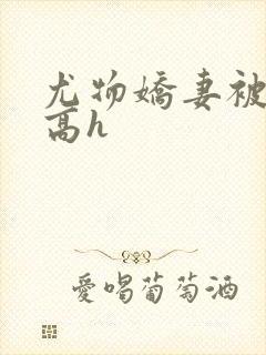 尤物娇妻被np高h