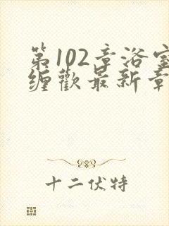 第102章浴室缠欢最新章节更新时间