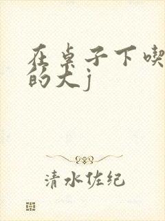 在桌子下吃总裁的大j