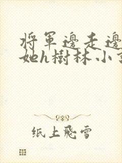 将军边走边挺进她h树林小说