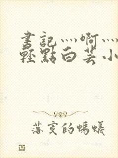 书记灬啊灬啊灬轻点白芸小说