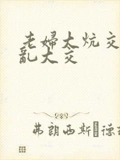 老妇大炕交换配乱大交