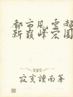 都市风云超前更新巅峰宏图笔趣阁