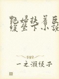 艳妇扶着巨龙缓缓坐下小说